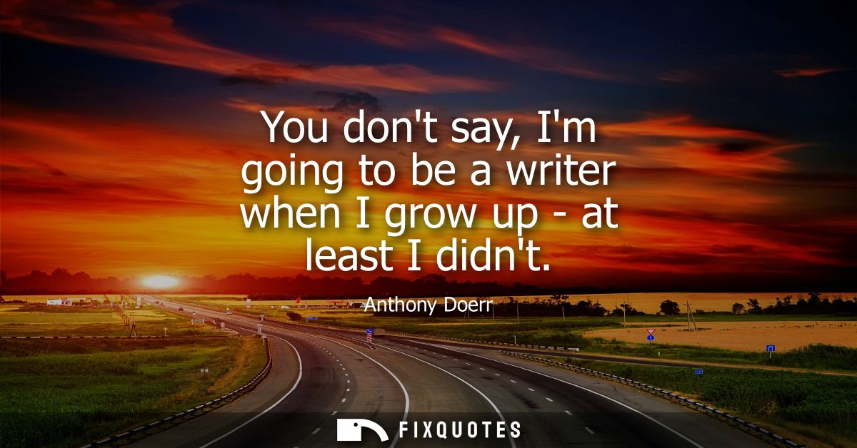 You dont say, Im going to be a writer when I grow up - at least I didnt