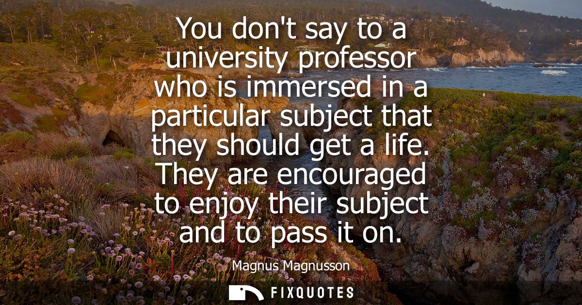You dont say to a university professor who is immersed in a particular subject that they should get a life.