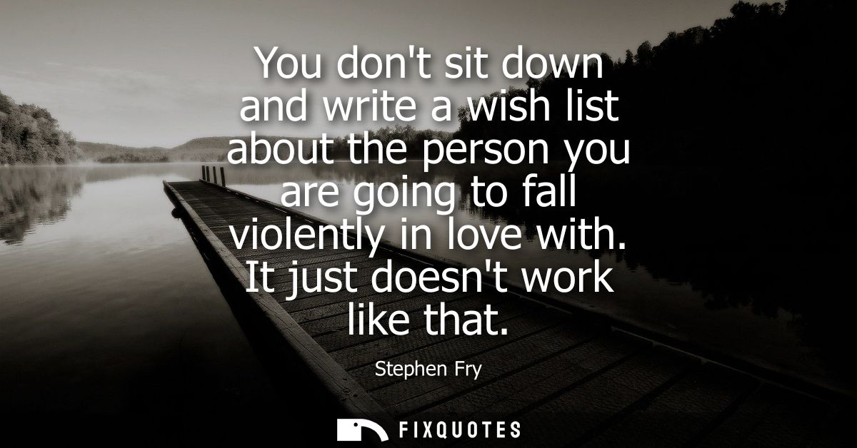 You dont sit down and write a wish list about the person you are going to fall violently in love with. It just doesnt wo