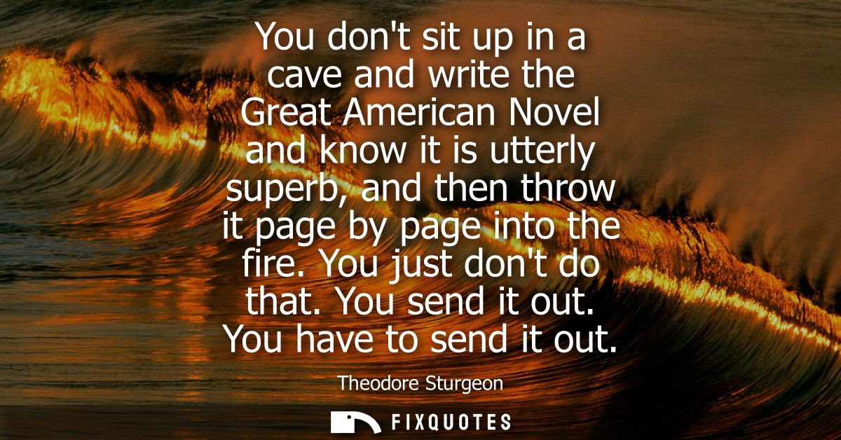 You dont sit up in a cave and write the Great American Novel and know it is utterly superb, and then throw it page by pa