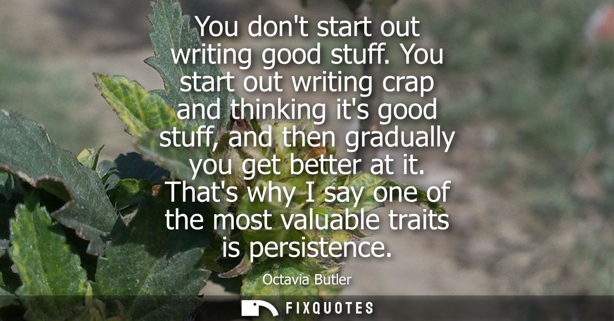 You dont start out writing good stuff. You start out writing crap and thinking its good stuff, and then gradually you ge