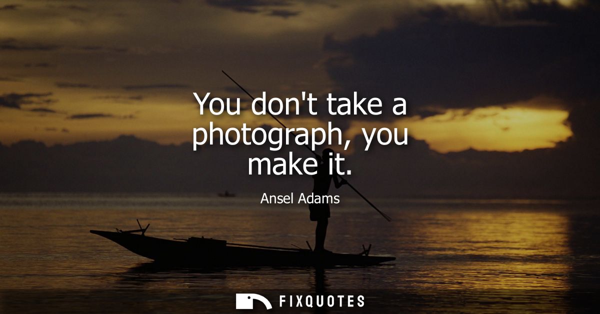 You dont take a photograph, you make it