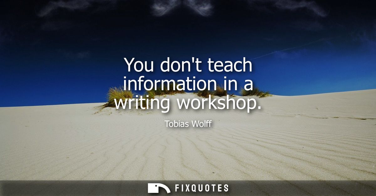 You dont teach information in a writing workshop