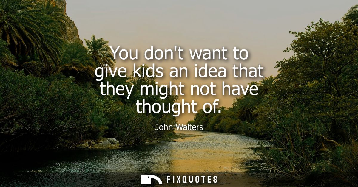 You dont want to give kids an idea that they might not have thought of