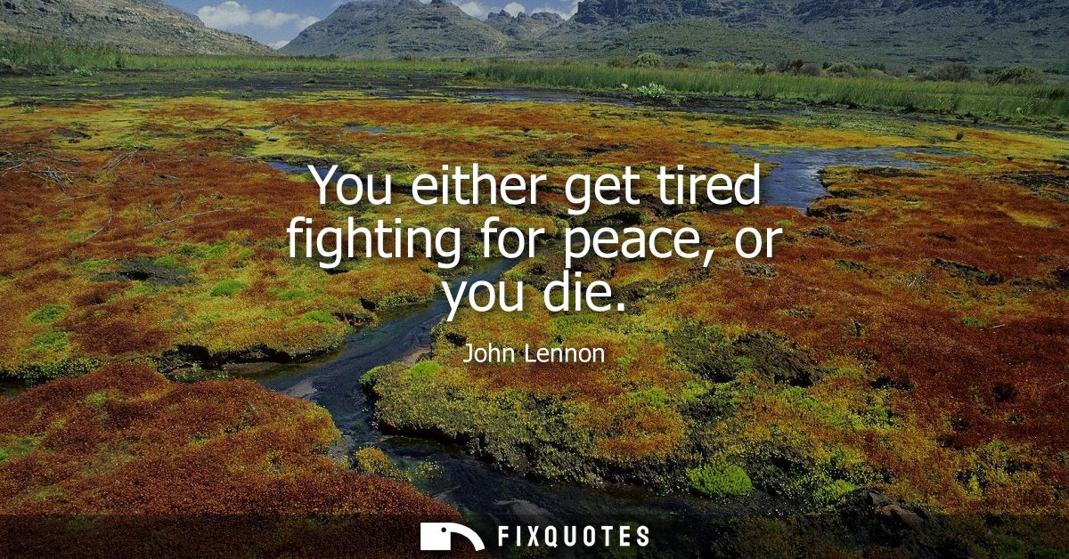 You either get tired fighting for peace, or you die