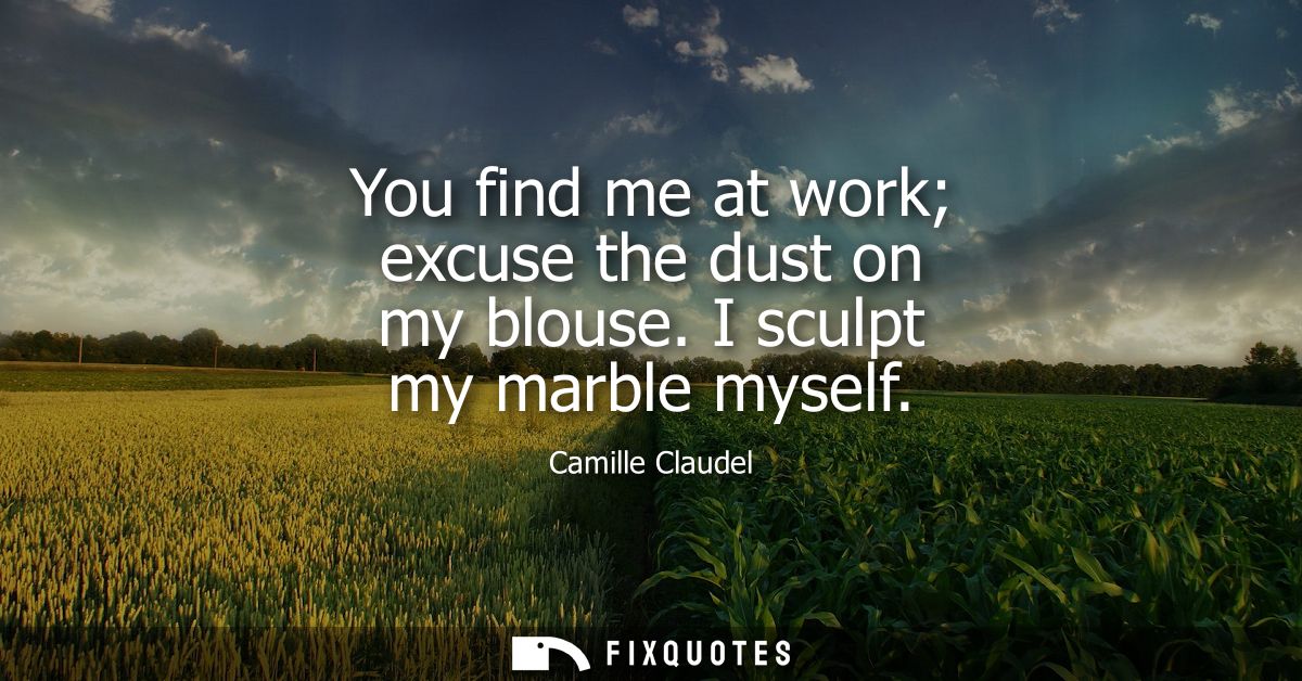 You find me at work excuse the dust on my blouse. I sculpt my marble myself