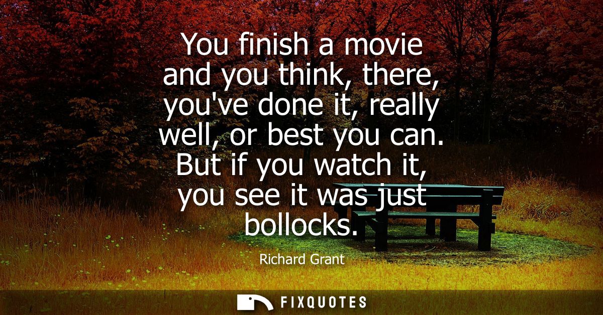 You finish a movie and you think, there, youve done it, really well, or best you can. But if you watch it, you see it wa
