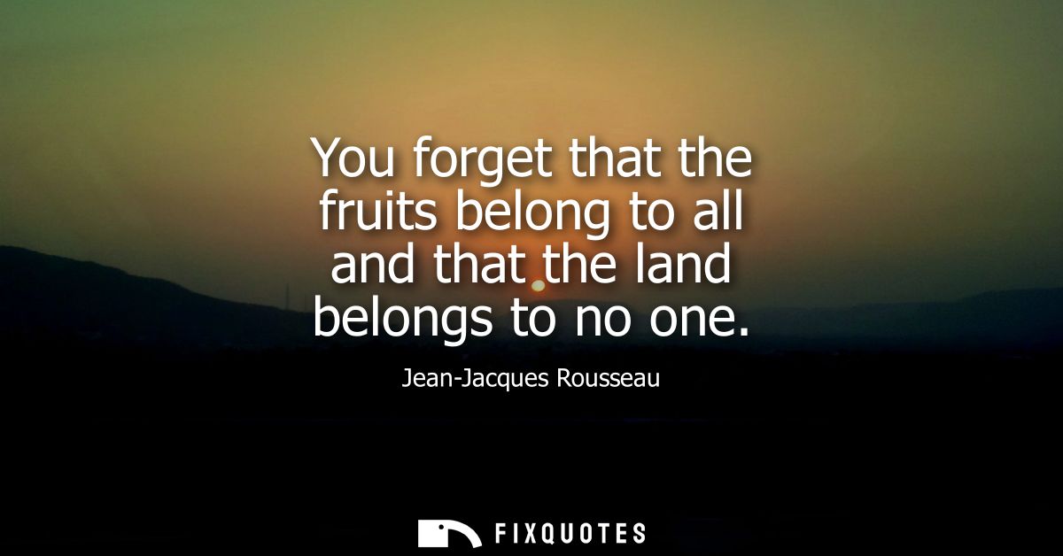 You forget that the fruits belong to all and that the land belongs to no one