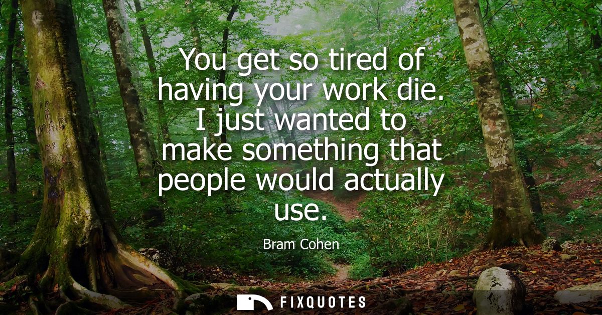 You get so tired of having your work die. I just wanted to make something that people would actually use - Bram Cohen
