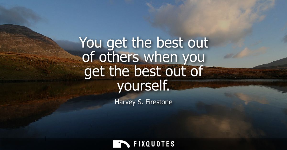 You get the best out of others when you get the best out of yourself