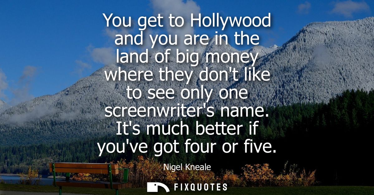 You get to Hollywood and you are in the land of big money where they dont like to see only one screenwriters name. Its m