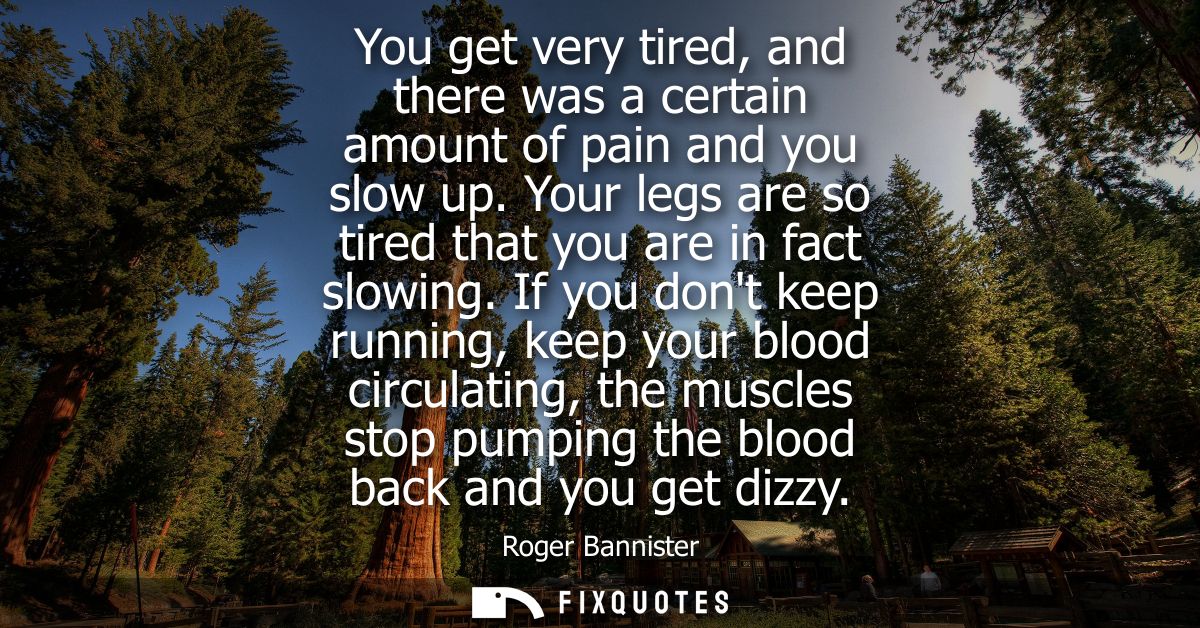 You get very tired, and there was a certain amount of pain and you slow up. Your legs are so tired that you are in fact 