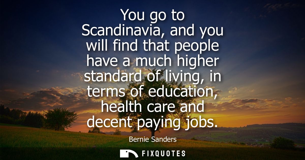 You go to Scandinavia, and you will find that people have a much higher standard of living, in terms of education, healt