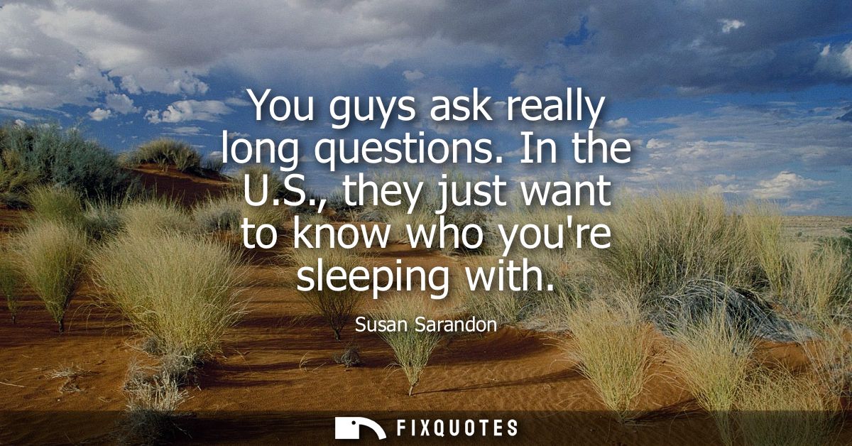 You guys ask really long questions. In the U.S., they just want to know who youre sleeping with