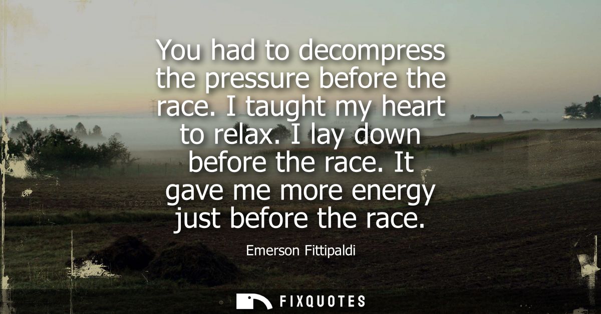 You had to decompress the pressure before the race. I taught my heart to relax. I lay down before the race. It gave me m