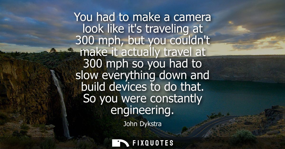 You had to make a camera look like its traveling at 300 mph, but you couldnt make it actually travel at 300 mph so you h