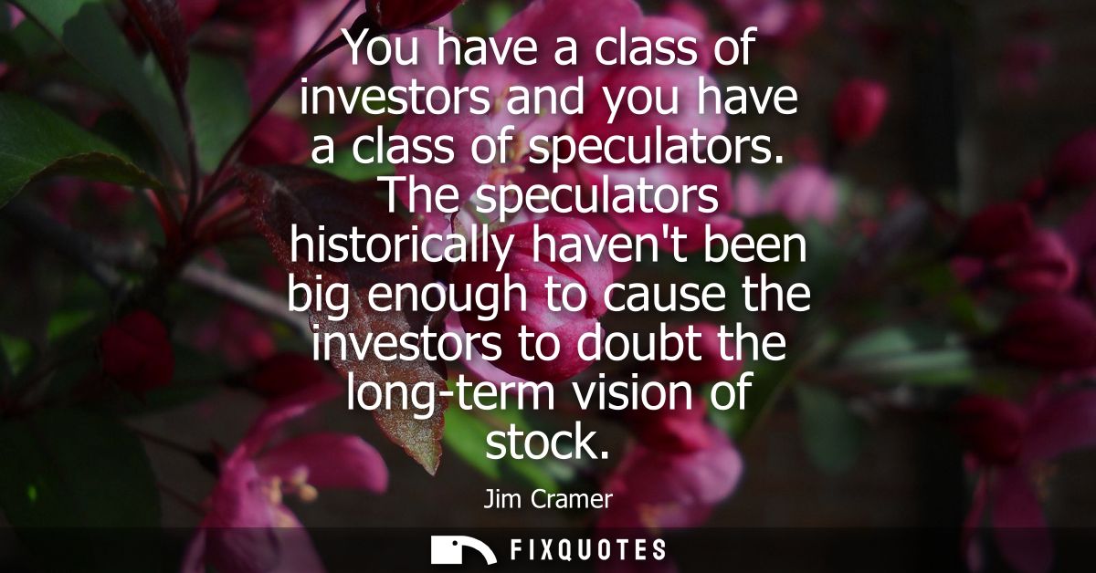 You have a class of investors and you have a class of speculators. The speculators historically havent been big enough t