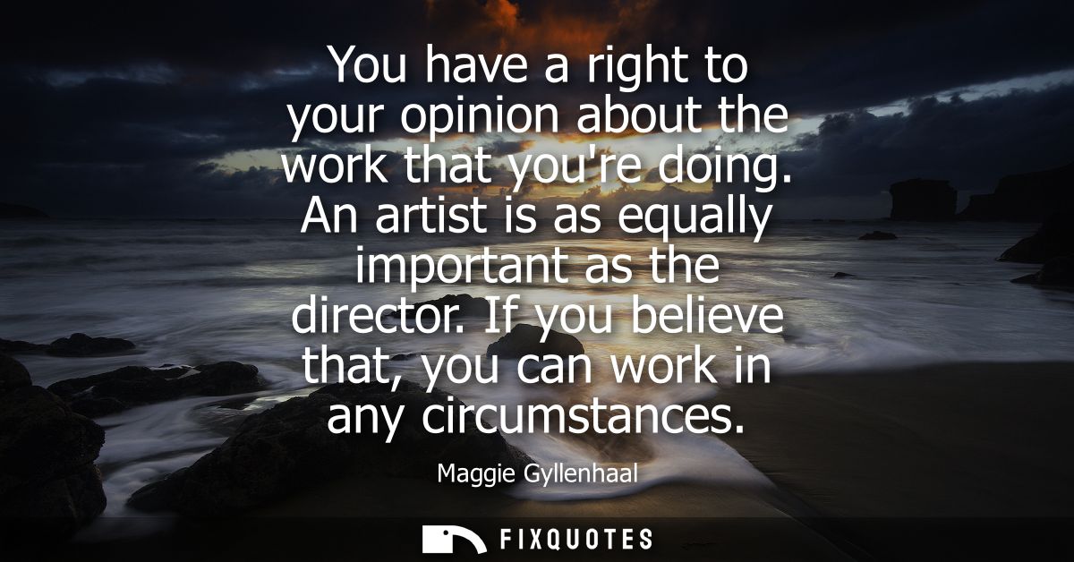 You have a right to your opinion about the work that youre doing. An artist is as equally important as the director.
