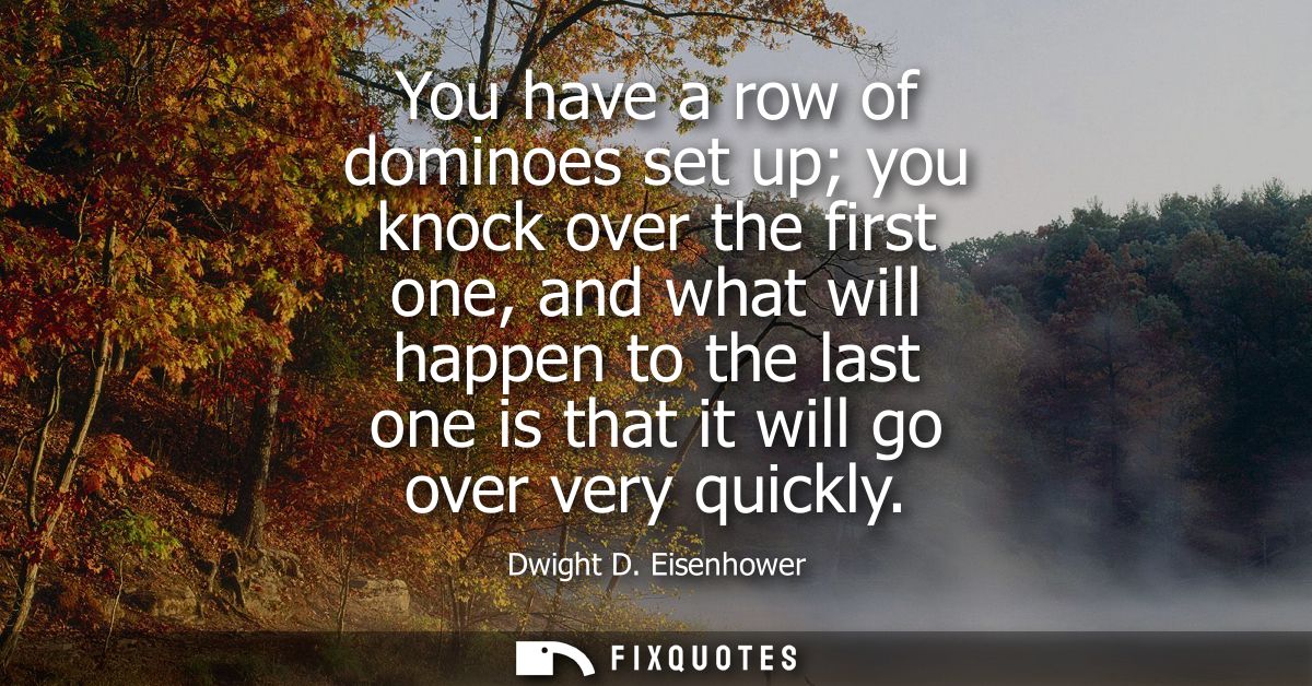 You have a row of dominoes set up you knock over the first one, and what will happen to the last one is that it will go 