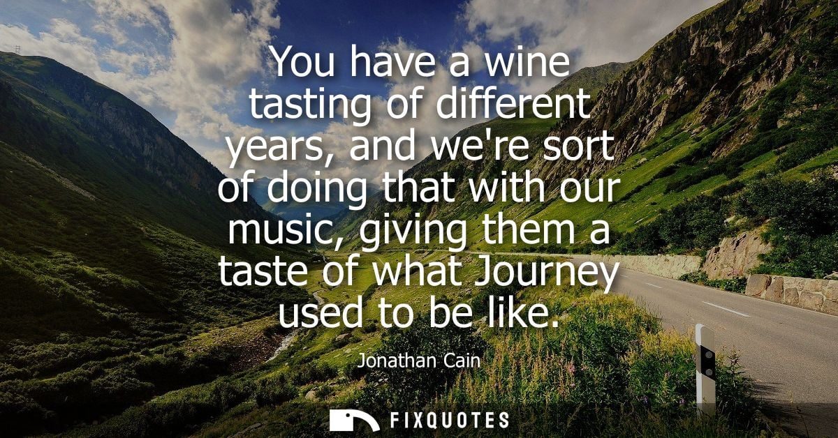 You have a wine tasting of different years, and were sort of doing that with our music, giving them a taste of what Jour