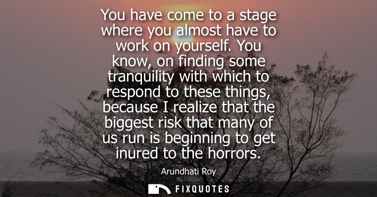 You have come to a stage where you almost have to work on yourself. You know, on finding some tranquility with which to 