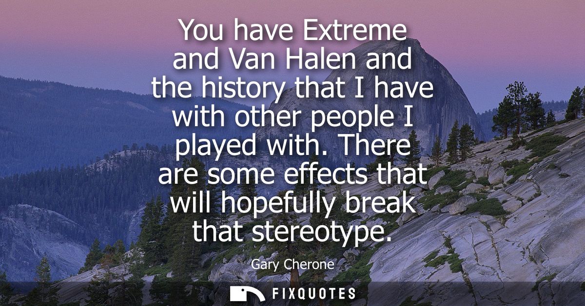 You have Extreme and Van Halen and the history that I have with other people I played with. There are some effects that 