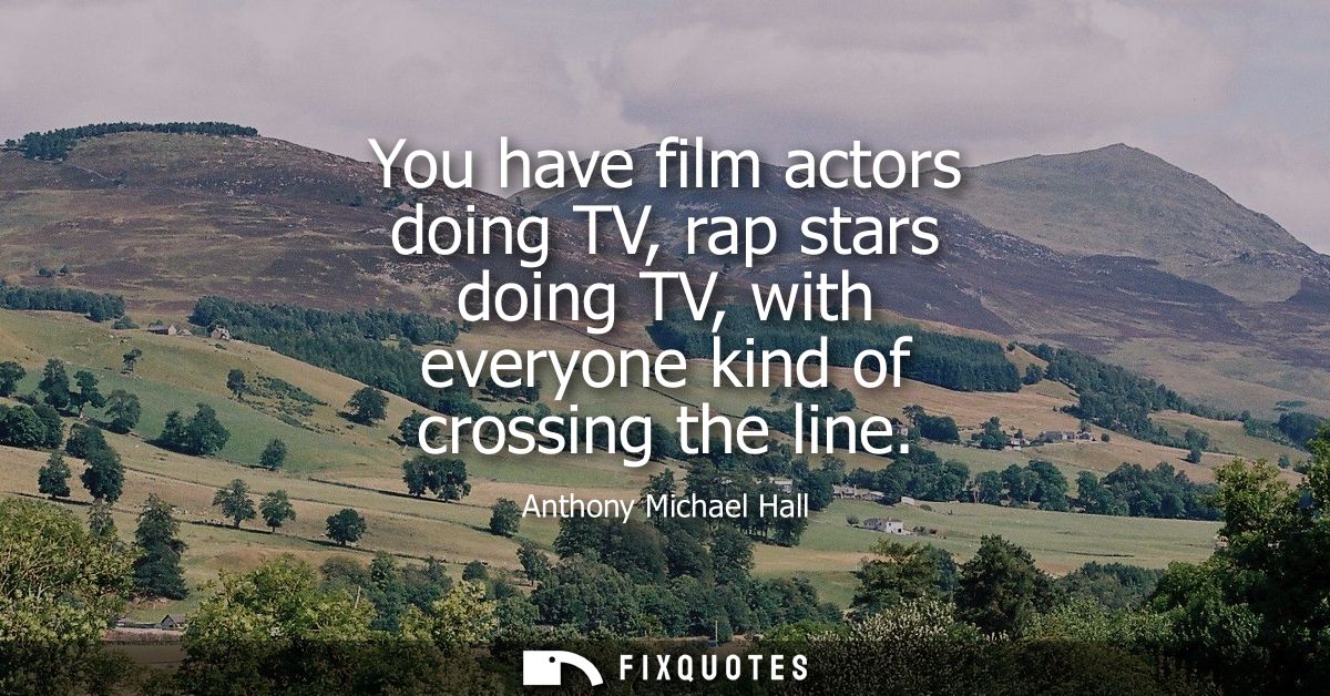 You have film actors doing TV, rap stars doing TV, with everyone kind of crossing the line