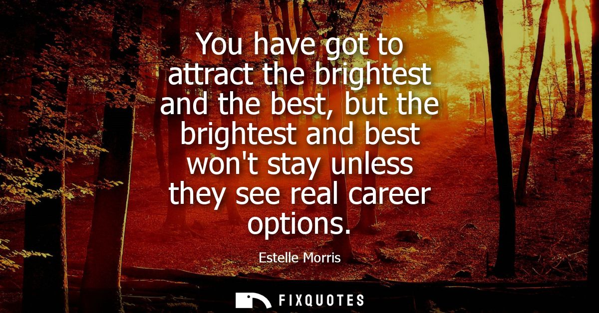 You have got to attract the brightest and the best, but the brightest and best wont stay unless they see real career opt