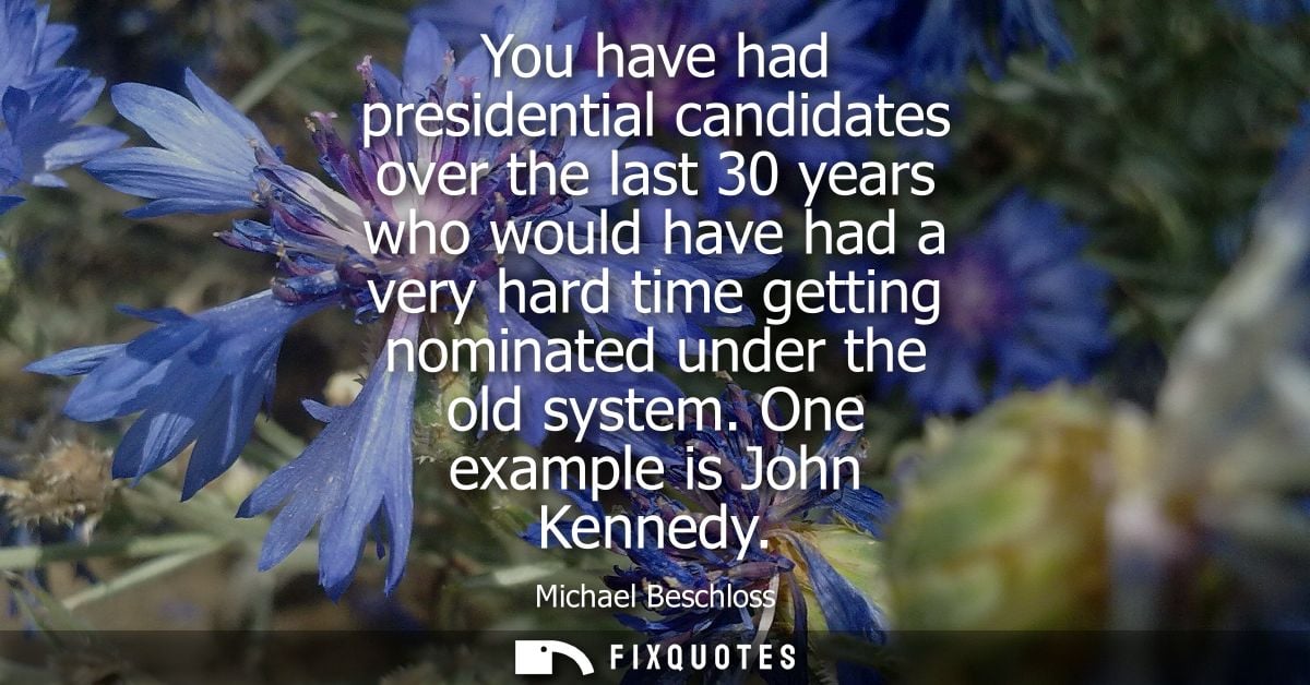 You have had presidential candidates over the last 30 years who would have had a very hard time getting nominated under 