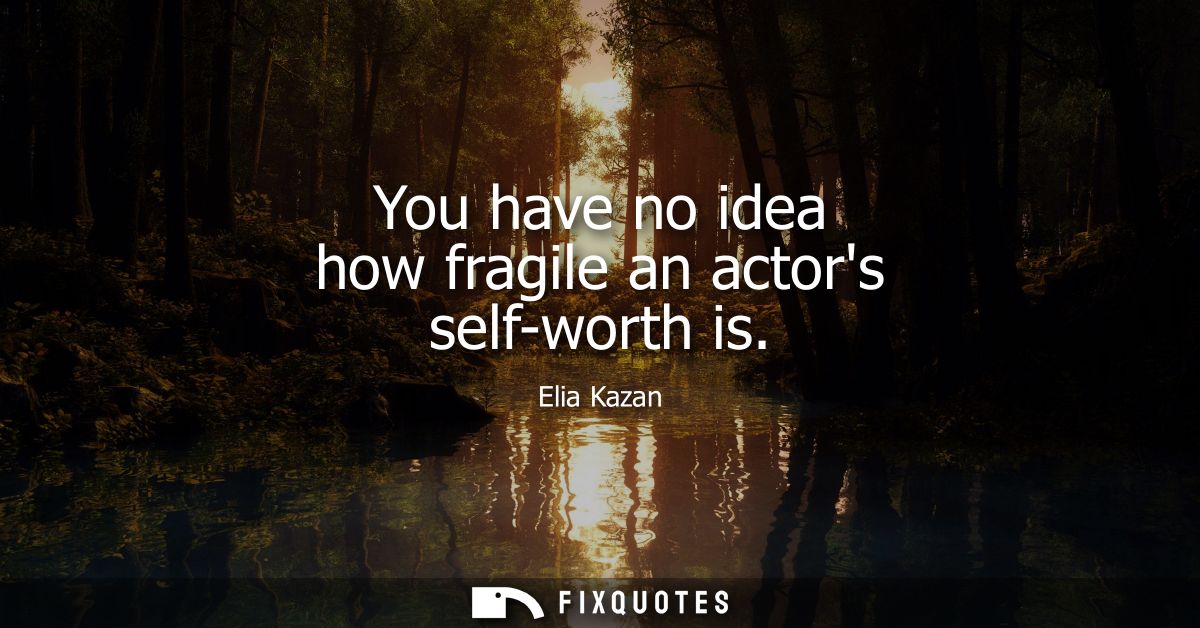You have no idea how fragile an actors self-worth is