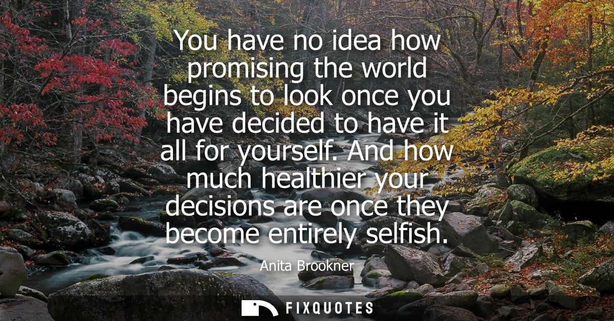You have no idea how promising the world begins to look once you have decided to have it all for yourself.