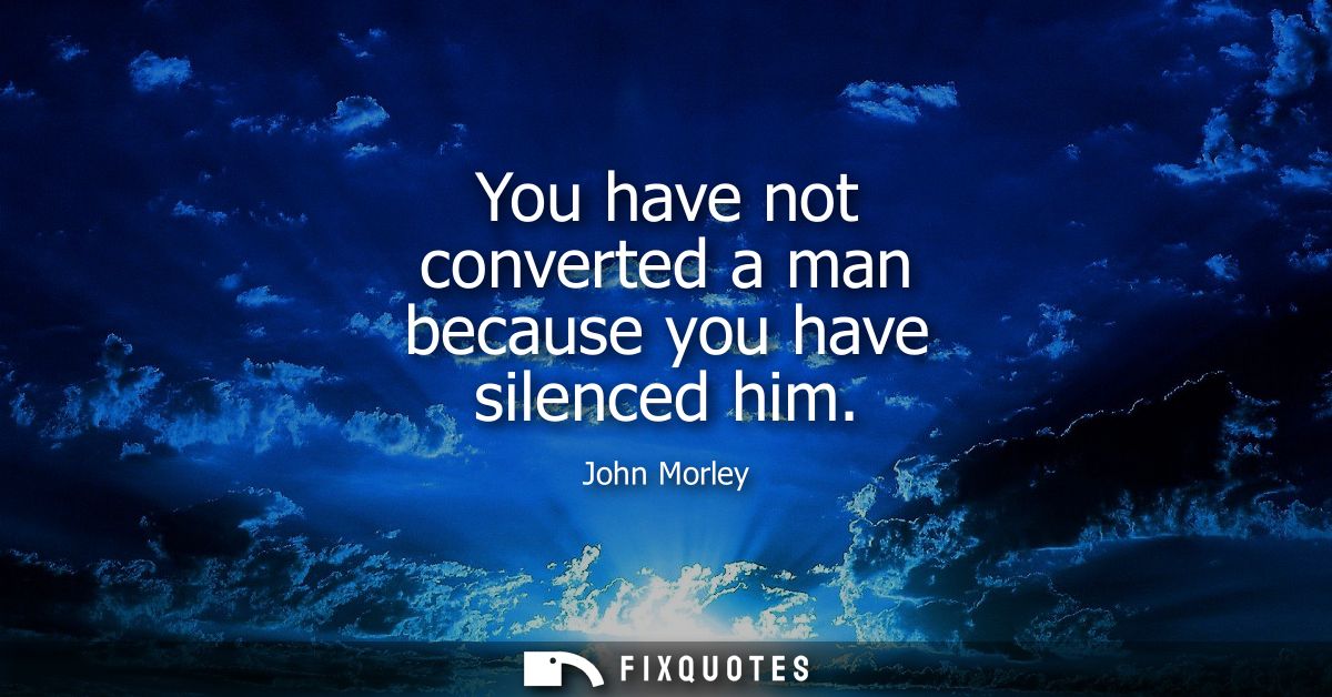 You have not converted a man because you have silenced him