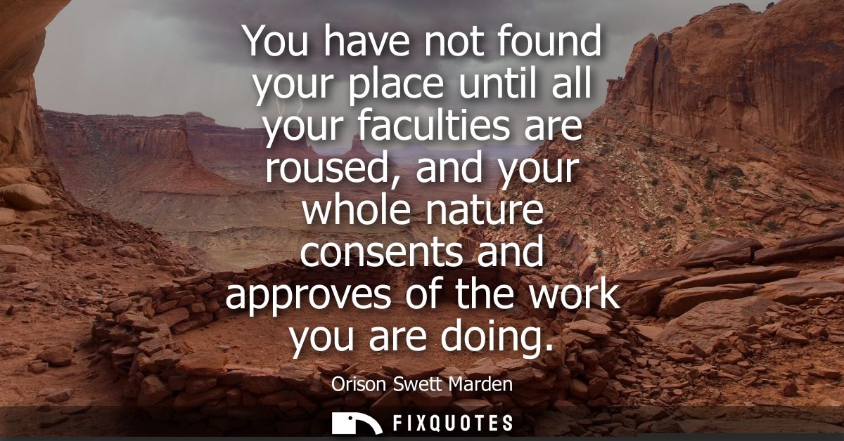You have not found your place until all your faculties are roused, and your whole nature consents and approves of the wo