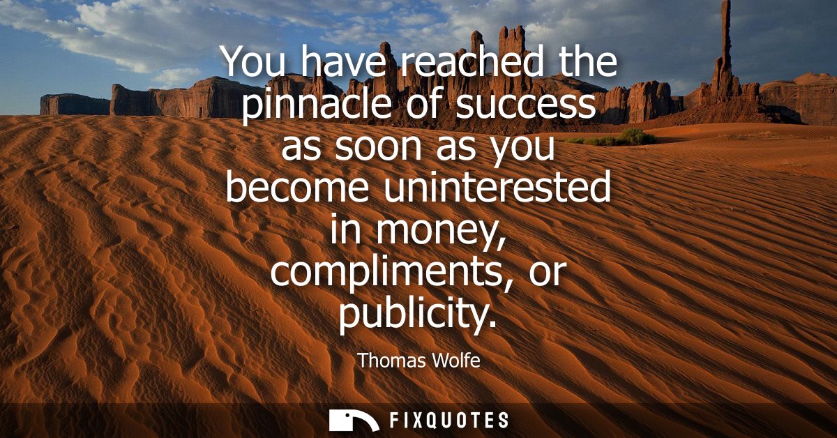 You have reached the pinnacle of success as soon as you become uninterested in money, compliments, or publicity