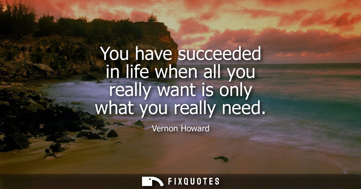 You have succeeded in life when all you really want is only what you really need