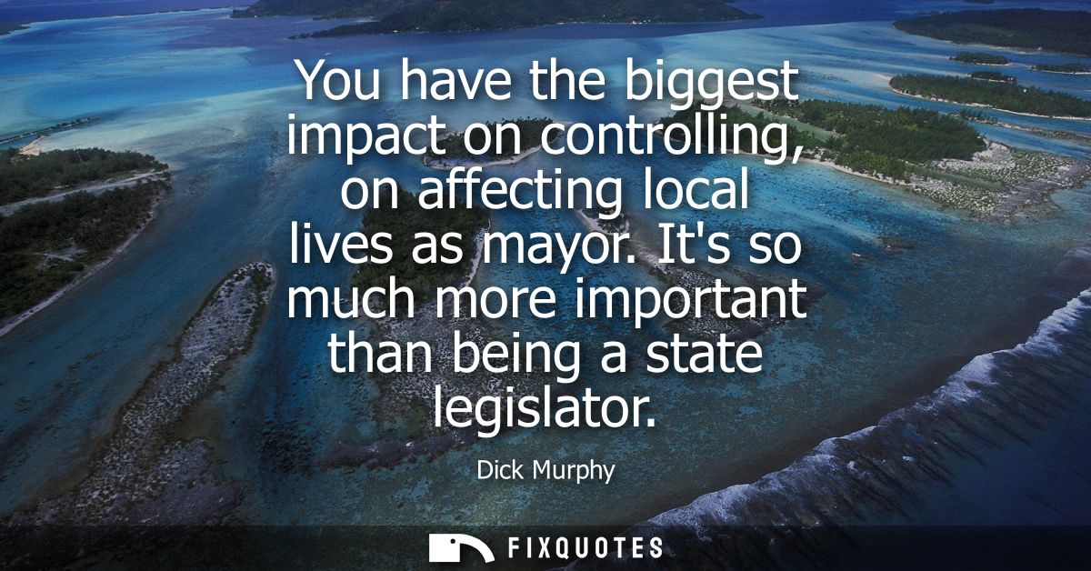 You have the biggest impact on controlling, on affecting local lives as mayor. Its so much more important than being a s