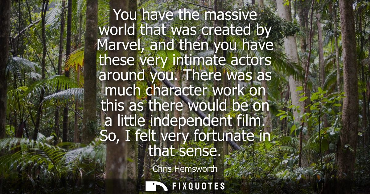 You have the massive world that was created by Marvel, and then you have these very intimate actors around you.