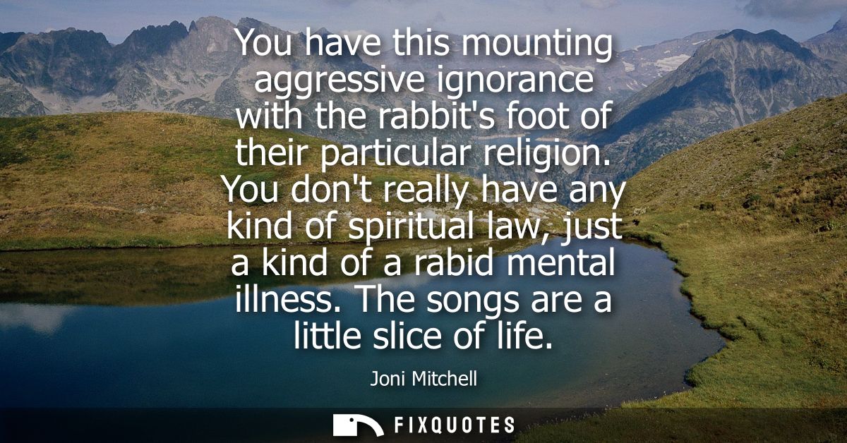 You have this mounting aggressive ignorance with the rabbits foot of their particular religion. You dont really have any