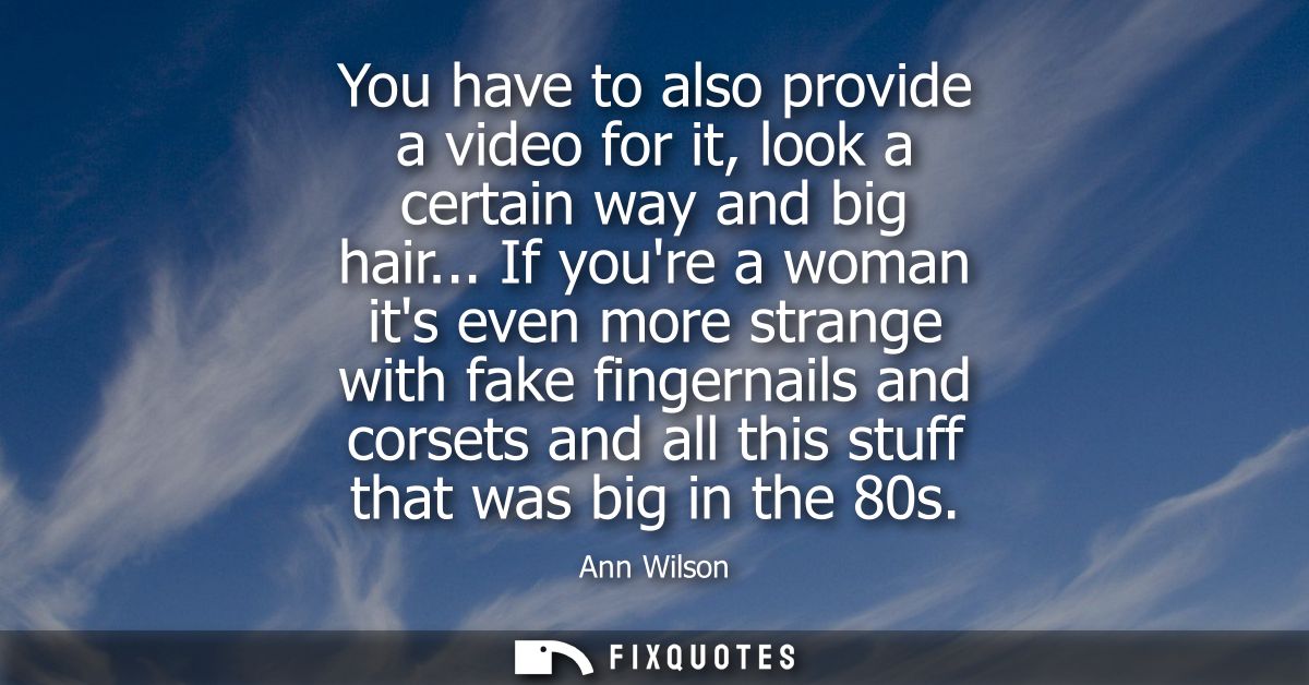 You have to also provide a video for it, look a certain way and big hair... If youre a woman its even more strange with 