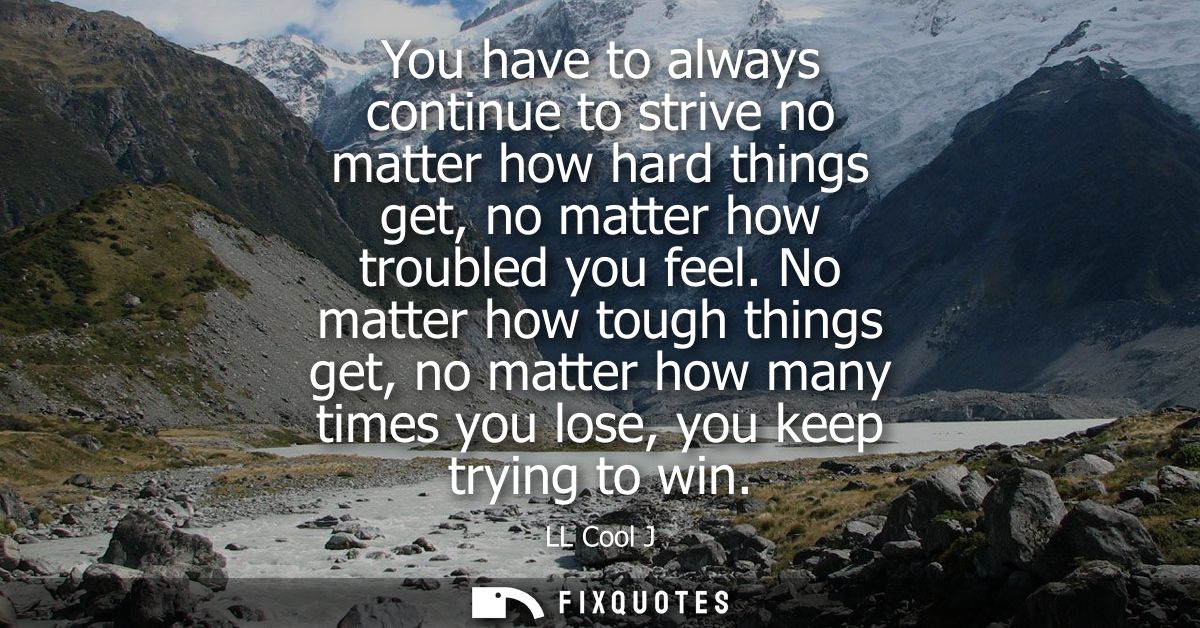 You have to always continue to strive no matter how hard things get, no matter how troubled you feel.