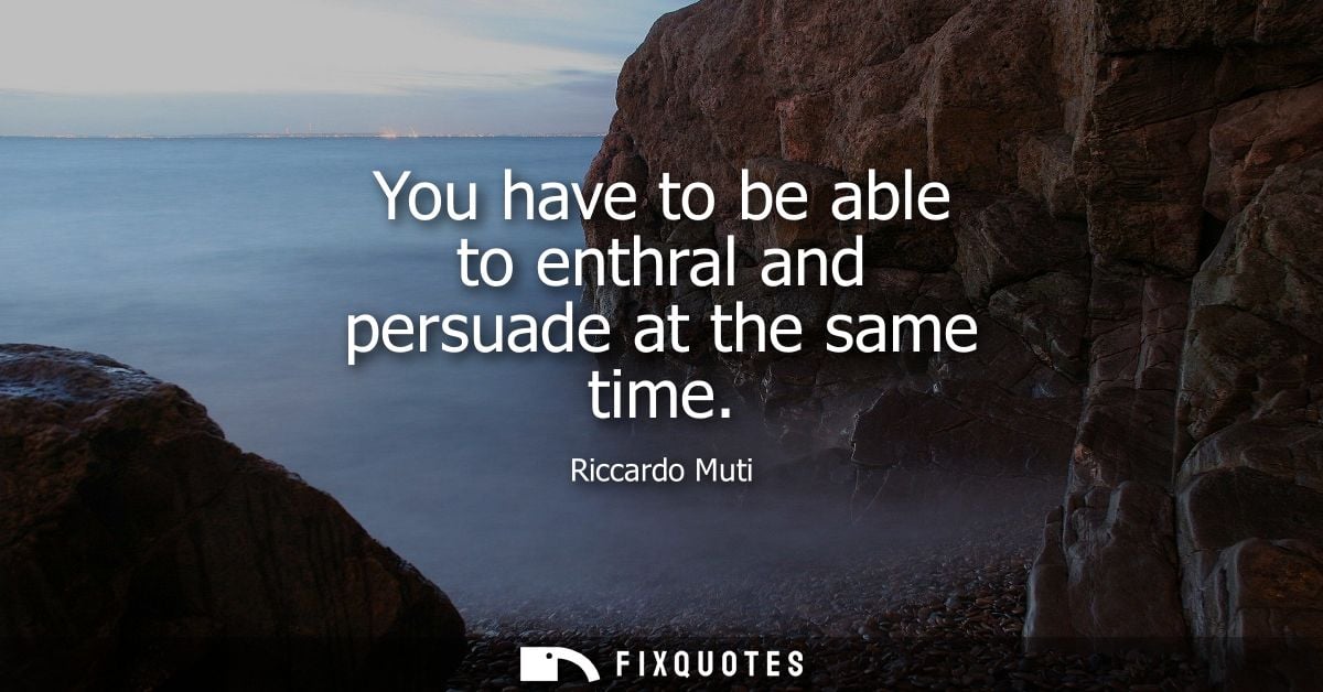 You have to be able to enthral and persuade at the same time