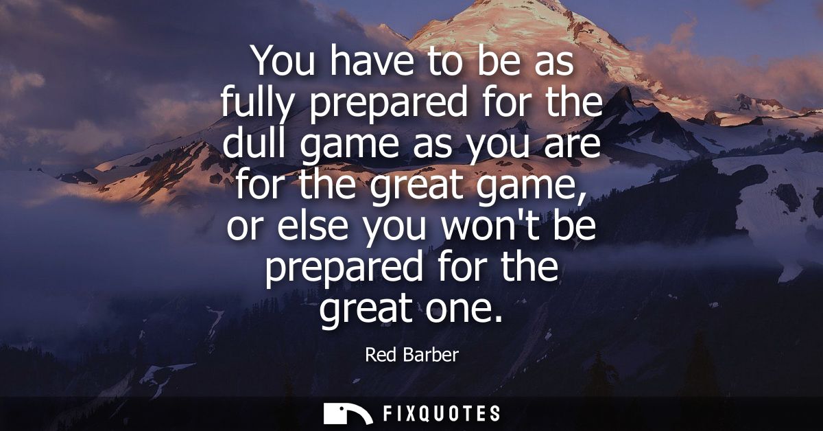 You have to be as fully prepared for the dull game as you are for the great game, or else you wont be prepared for the g