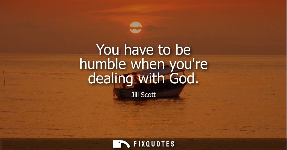 You have to be humble when youre dealing with God