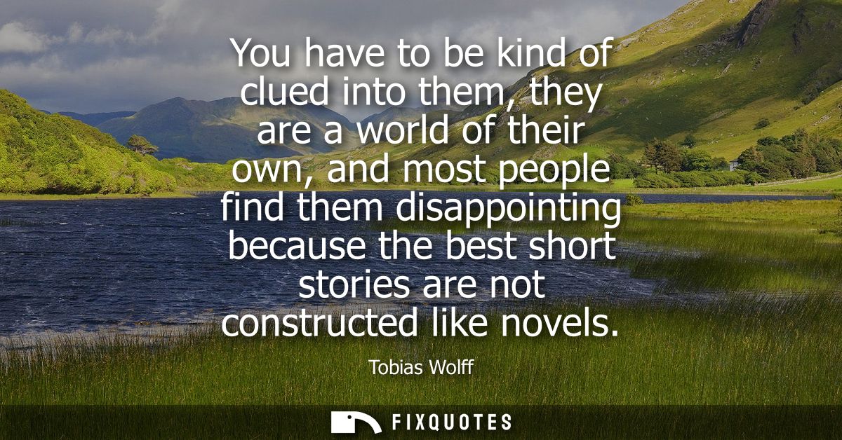 You have to be kind of clued into them, they are a world of their own, and most people find them disappointing because t