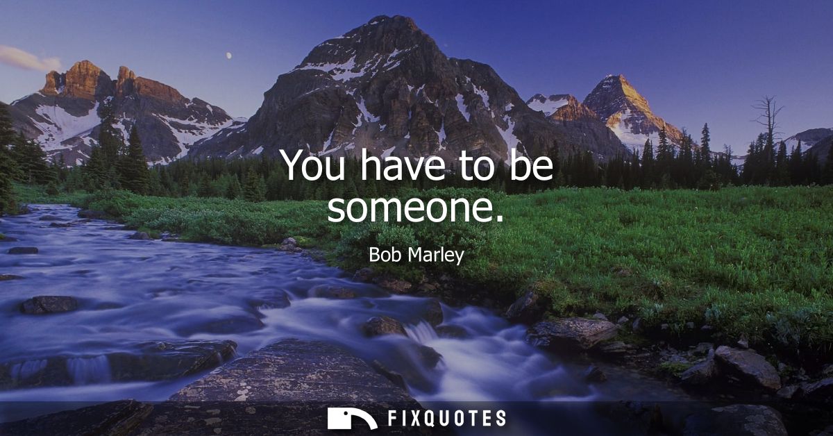 You have to be someone