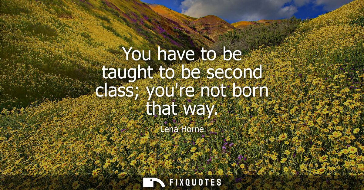 You have to be taught to be second class youre not born that way
