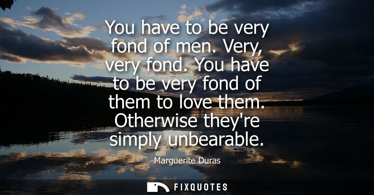 You have to be very fond of men. Very, very fond. You have to be very fond of them to love them. Otherwise theyre simply