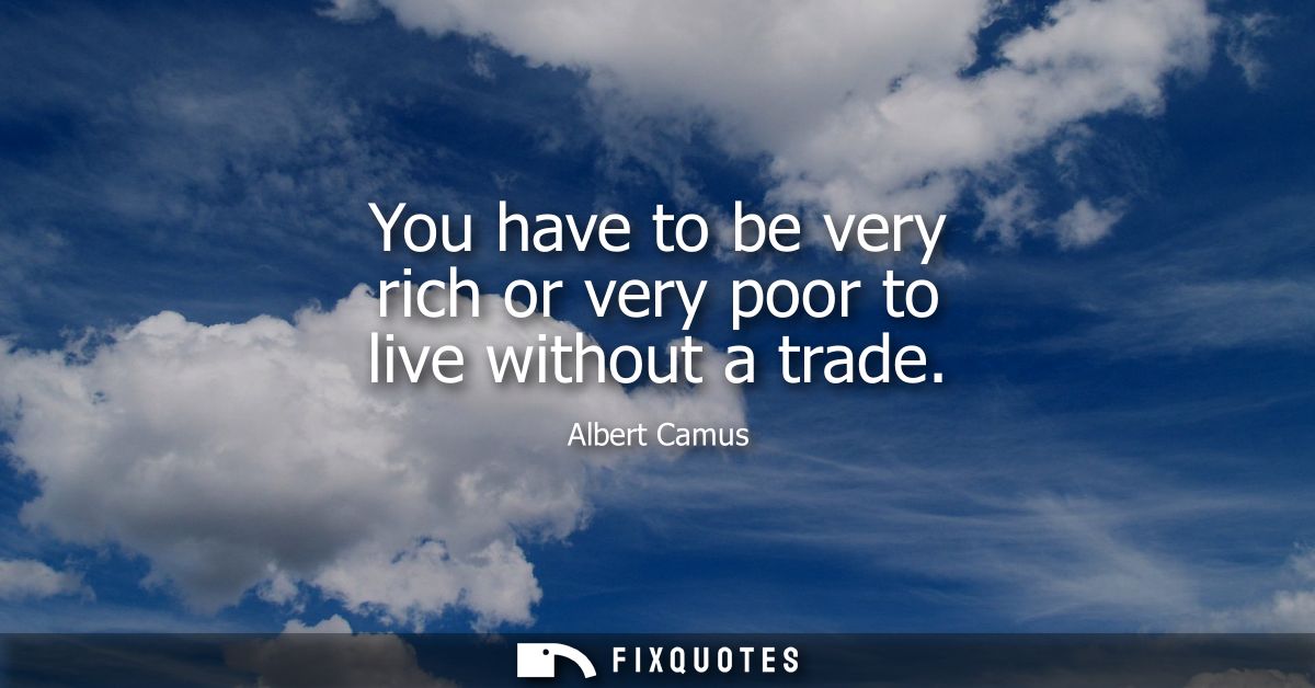 You have to be very rich or very poor to live without a trade - Albert Camus