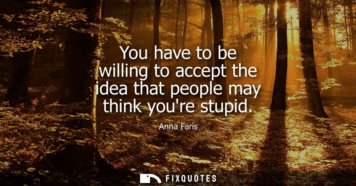 You have to be willing to accept the idea that people may think youre stupid