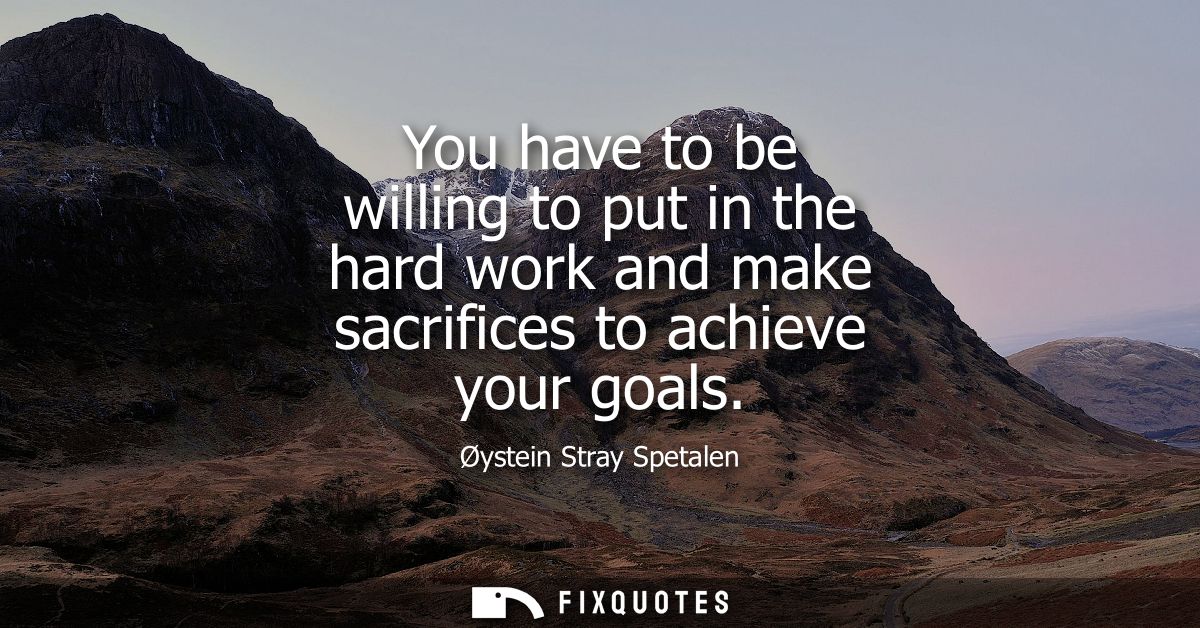 You have to be willing to put in the hard work and make sacrifices to achieve your goals